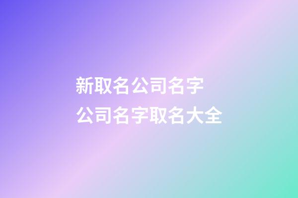 新取名公司名字 公司名字取名大全-第1张-公司起名-玄机派